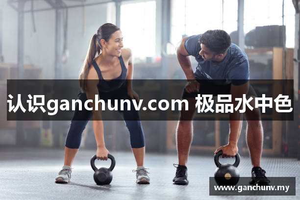 认识ganchunv.com 极品水中色