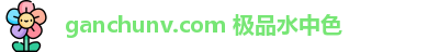 ganchunv.com 极品水中色